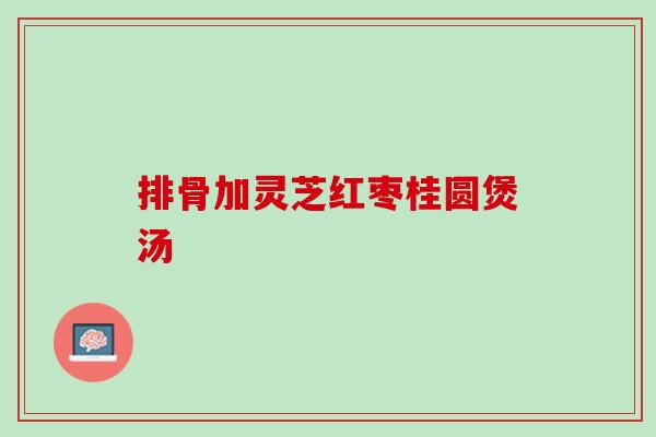 排骨加灵芝红枣桂圆煲汤