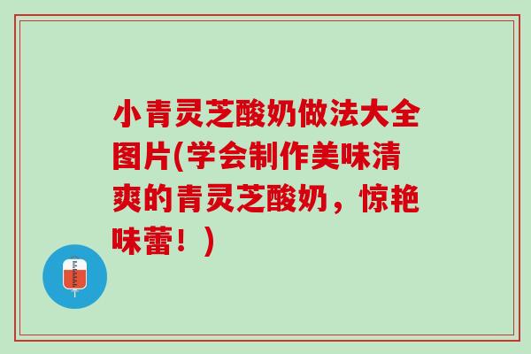 小青灵芝酸奶做法大全图片(学会制作美味清爽的青灵芝酸奶，惊艳味蕾！)