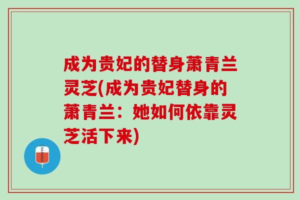 成为贵妃的替身萧青兰灵芝(成为贵妃替身的萧青兰:她如何依靠灵芝活下来) 成为贵妃的替身萧青兰灵芝(成为贵妃替身的萧青兰:她如何依靠灵芝活下来)