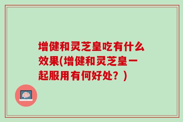 增健和灵芝皇吃有什么效果(增健和灵芝皇一起服用有何好处？)