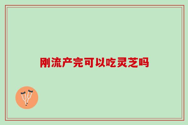 刚流产完可以吃灵芝吗