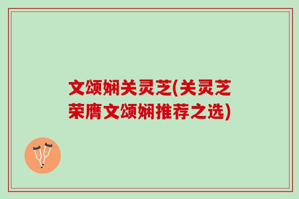 文颂娴关灵芝(关灵芝荣膺文颂娴推荐之选) 文颂娴关灵芝(关灵芝荣膺文颂娴推荐之选)