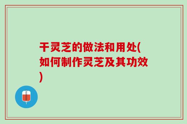 干灵芝的做法和用处(如何制作灵芝及其功效)