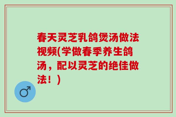 春天灵芝乳鸽煲汤做法视频(学做春季养生鸽汤，配以灵芝的绝佳做法！)