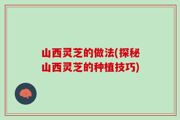 山西灵芝的做法(探秘山西灵芝的种植技巧)