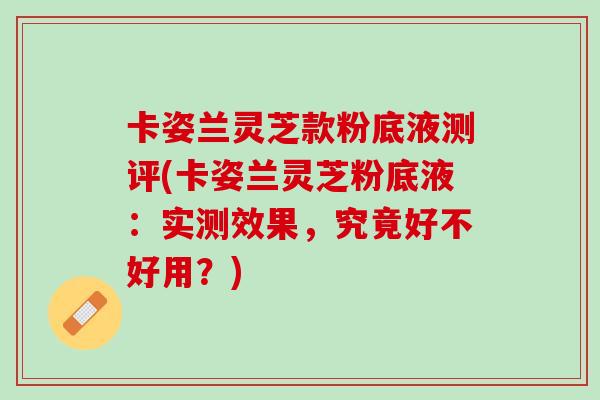 卡姿兰灵芝款粉底液测评(卡姿兰灵芝粉底液：实测效果，究竟好不好用？)