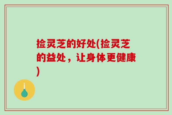捡灵芝的好处(捡灵芝的益处,让身体更健康) 捡灵芝的好处(捡灵芝的益处,让身体更健康)