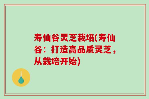 寿仙谷灵芝栽培(寿仙谷：打造高品质灵芝，从栽培开始)