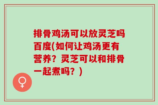 排骨鸡汤可以放灵芝吗百度(如何让鸡汤更有营养？灵芝可以和排骨一起煮吗？)