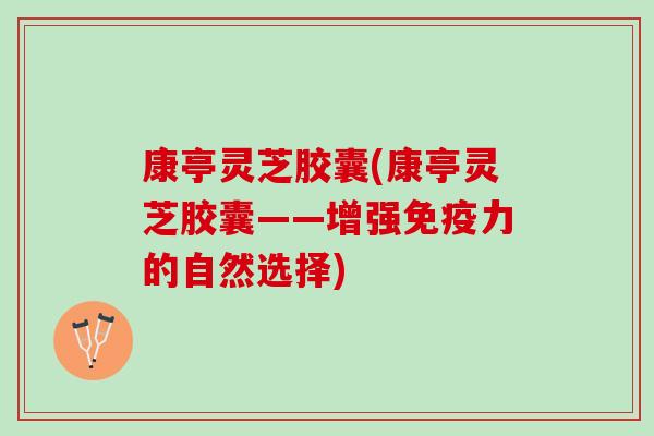 康亭灵芝胶囊(康亭灵芝胶囊——增强免疫力的自然选择) 康亭灵芝胶囊(康亭灵芝胶囊——增强免疫力的自然选择)
