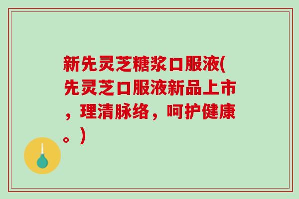 新先灵芝糖浆口服液(先灵芝口服液新品上市，理清脉络，呵护健康。)