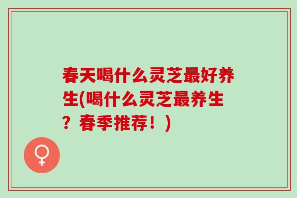 春天喝什么灵芝最好养生(喝什么灵芝最养生？春季推荐！)