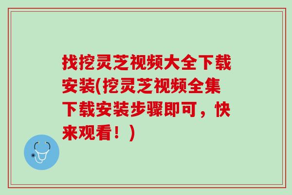 找挖灵芝视频大全下载安装(挖灵芝视频全集下载安装步骤即可，快来观看！)
