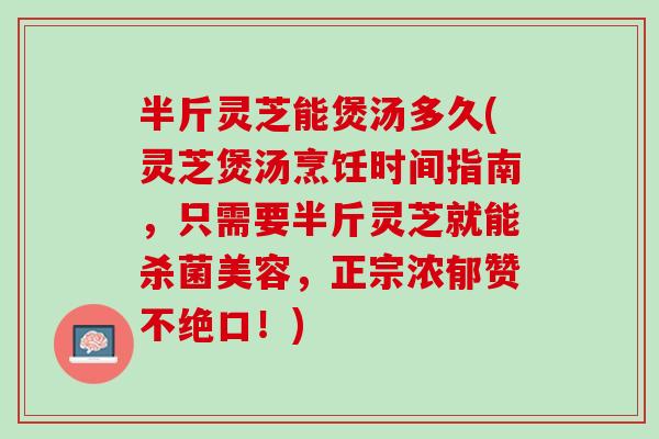 半斤灵芝能煲汤多久(灵芝煲汤烹饪时间指南,只需要半斤灵芝就能杀菌美容,正宗浓郁赞不绝口!) 半斤灵芝能煲汤多久(灵芝煲汤烹饪时间指南,只需要半斤灵芝就能杀菌美容,正宗浓郁赞不绝口!)