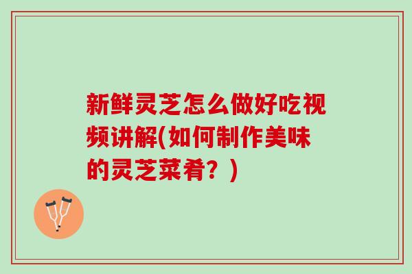新鲜灵芝怎么做好吃视频讲解(如何制作美味的灵芝菜肴？)