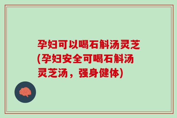 孕妇可以喝石斛汤灵芝(孕妇安全可喝石斛汤灵芝汤，强身健体)