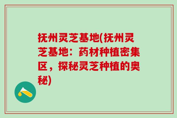 抚州灵芝基地(抚州灵芝基地：药材种植密集区，探秘灵芝种植的奥秘)