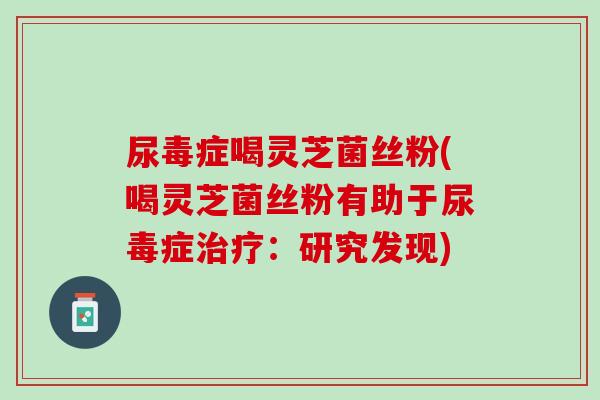 尿毒症喝灵芝菌丝粉(喝灵芝菌丝粉有助于尿毒症治疗：研究发现)