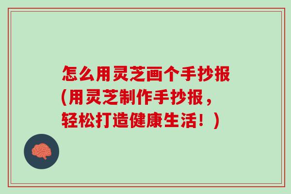 怎么用灵芝画个手抄报(用灵芝制作手抄报，轻松打造健康生活！)