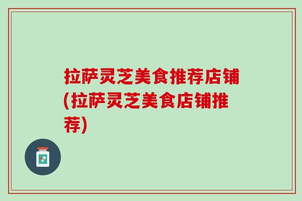 拉萨灵芝美食推荐店铺(拉萨灵芝美食店铺推荐)