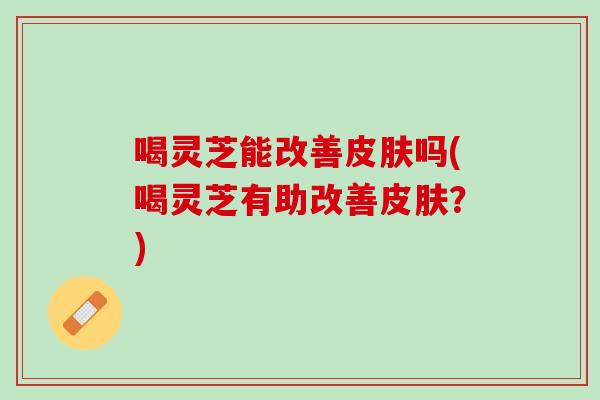 喝灵芝能改善皮肤吗(喝灵芝有助改善皮肤？)
