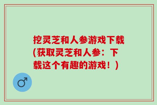 挖灵芝和人参游戏下载(获取灵芝和人参：下载这个有趣的游戏！)