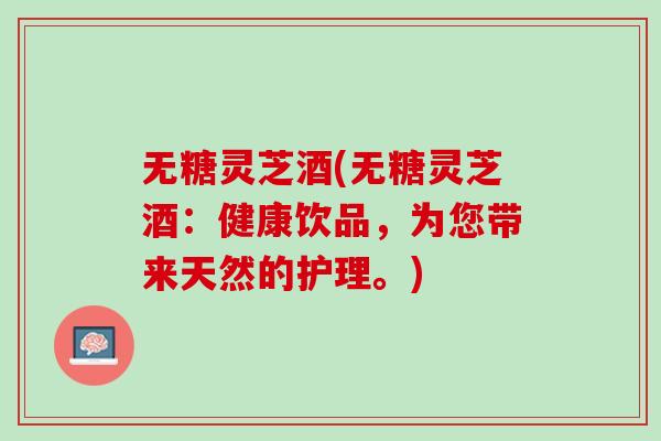 无糖灵芝酒(无糖灵芝酒：健康饮品，为您带来天然的护理。)