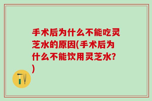 手术后为什么不能吃灵芝水的原因(手术后为什么不能饮用灵芝水？)