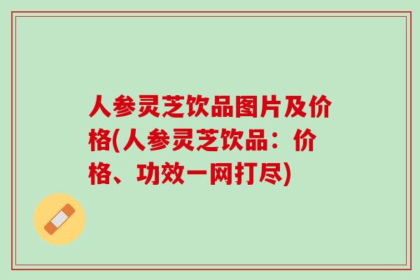 人参灵芝饮品图片及价格(人参灵芝饮品：价格、功效一网打尽)