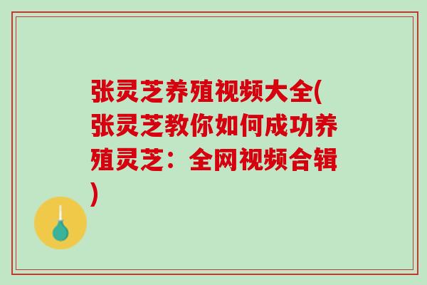 张灵芝养殖视频大全(张灵芝教你如何成功养殖灵芝：全网视频合辑)