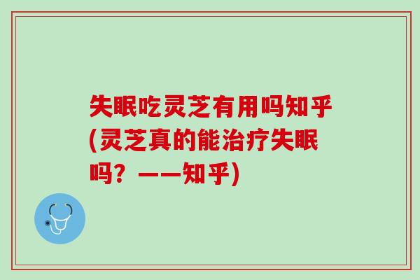 失眠吃灵芝有用吗知乎(灵芝真的能治疗失眠吗？——知乎)