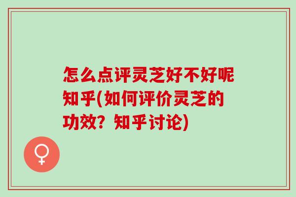 怎么点评灵芝好不好呢知乎(如何评价灵芝的功效？知乎讨论)