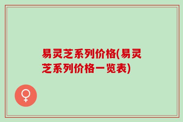 易灵芝系列价格(易灵芝系列价格一览表)
