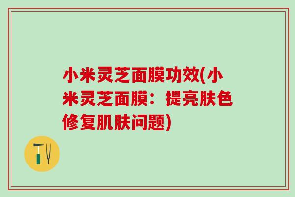 小米灵芝面膜功效(小米灵芝面膜：提亮肤色修复肌肤问题)