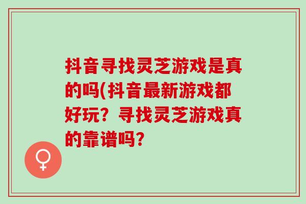 抖音寻找灵芝游戏是真的吗(抖音最新游戏都好玩？寻找灵芝游戏真的靠谱吗？