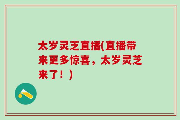 太岁灵芝直播(直播带来更多惊喜,太岁灵芝来了!) 太岁灵芝直播(直播带来更多惊喜,太岁灵芝来了!)