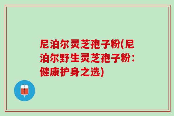 尼泊尔灵芝孢子粉(尼泊尔野生灵芝孢子粉：健康护身之选)