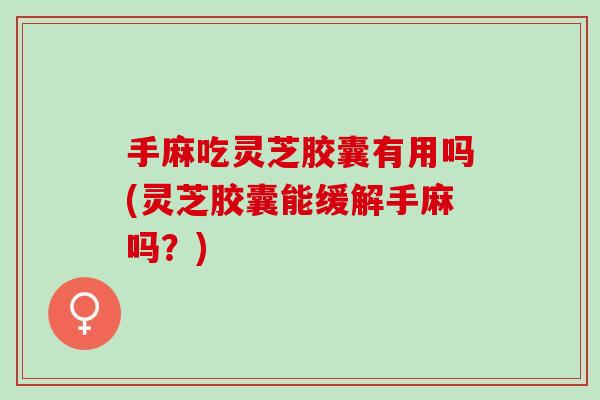 手麻吃灵芝胶囊有用吗(灵芝胶囊能缓解手麻吗？)