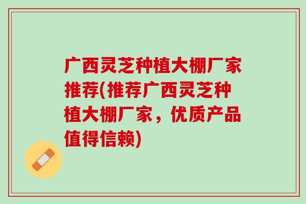 广西灵芝种植大棚厂家推荐(推荐广西灵芝种植大棚厂家，优质产品值得信赖)