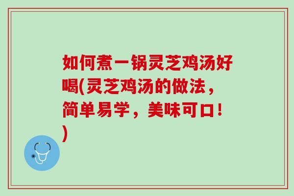 如何煮一锅灵芝鸡汤好喝(灵芝鸡汤的做法，简单易学，美味可口！)