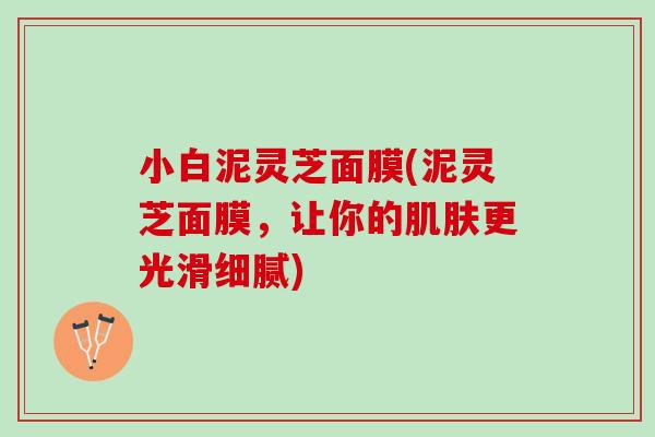 小白泥灵芝面膜(泥灵芝面膜，让你的肌肤更光滑细腻)
