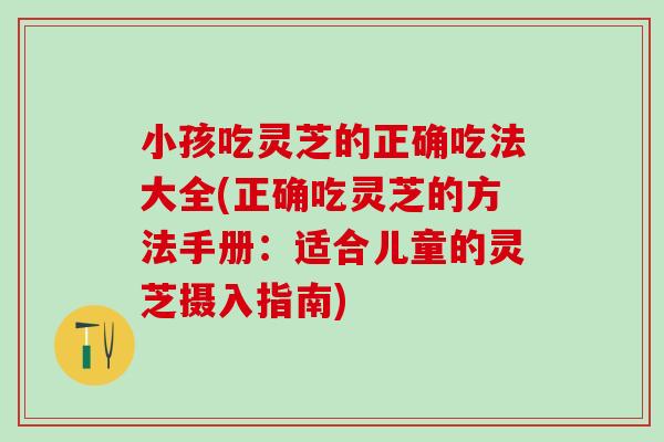 小孩吃灵芝的正确吃法大全(正确吃灵芝的方法手册:适合儿童的灵芝摄入指南) 小孩吃灵芝的正确吃法大全(正确吃灵芝的方法手册:适合儿童的灵芝摄入指南)