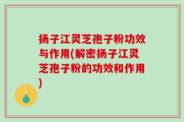 扬子江灵芝孢子粉功效与作用(解密扬子江灵芝孢子粉的功效和作用)