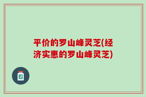 平价的罗山峰灵芝(经济实惠的罗山峰灵芝)