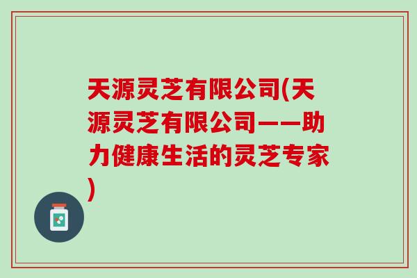 天源灵芝有限公司(天源灵芝有限公司——助力健康生活的灵芝专家)