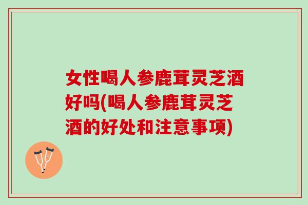 女性喝人参鹿茸灵芝酒好吗(喝人参鹿茸灵芝酒的好处和注意事项) 女性喝人参鹿茸灵芝酒好吗(喝人参鹿茸灵芝酒的好处和注意事项)