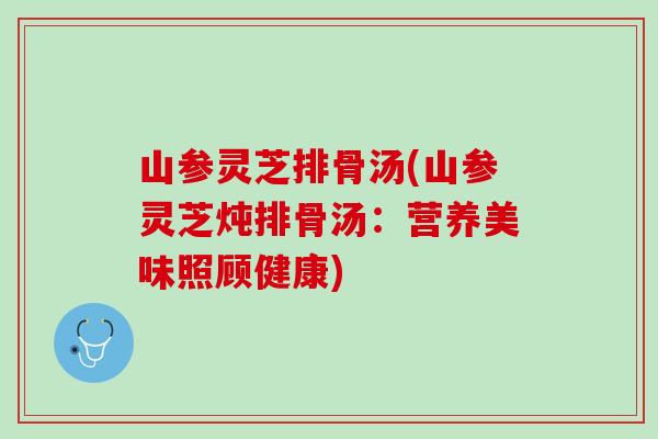 山参灵芝排骨汤(山参灵芝炖排骨汤：营养美味照顾健康)