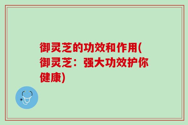 御灵芝的功效和作用(御灵芝：强大功效护你健康)