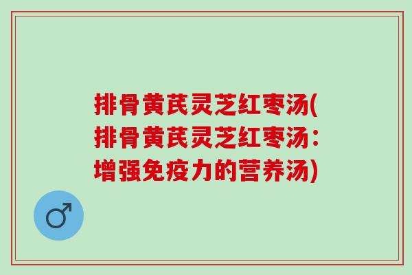 排骨黄芪灵芝红枣汤(排骨黄芪灵芝红枣汤:增强免疫力的营养汤) 排骨黄芪灵芝红枣汤(排骨黄芪灵芝红枣汤:增强免疫力的营养汤)