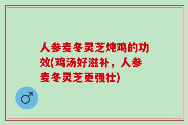 人参麦冬灵芝炖鸡的功效(鸡汤好滋补，人参麦冬灵芝更强壮)